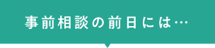 事前相談の前日には…