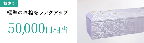 特典2 標準のお棺をランクアップ 50,000円相当