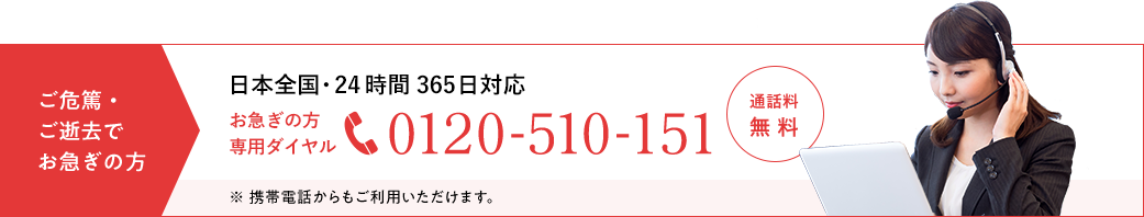ご危篤・ご逝去でお急ぎの方 日本全国・24時間365日対応 お急ぎの方専用ダイヤル 0120-510-151 通話料無料 ※携帯電話からもご利用いただけます。