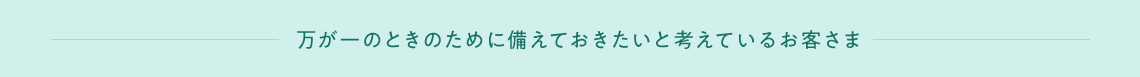 万が一のときのために備えておきたいと考えているお客さま