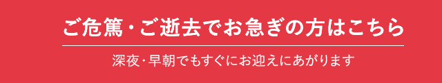 ご危篤・ご逝去でお急ぎの方はこちら 深夜・早朝でもすぐにお迎えにあがります