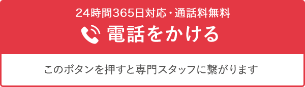 24時間365日対応・通話料無料 電話をかける このボタンを押すと専門スタッフに繋がります